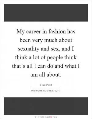 My career in fashion has been very much about sexuality and sex, and I think a lot of people think that’s all I can do and what I am all about Picture Quote #1