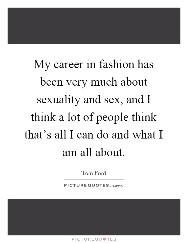 My career in fashion has been very much about sexuality and sex, and I think a lot of people think that's all I can do and what I am all about Picture Quote #1