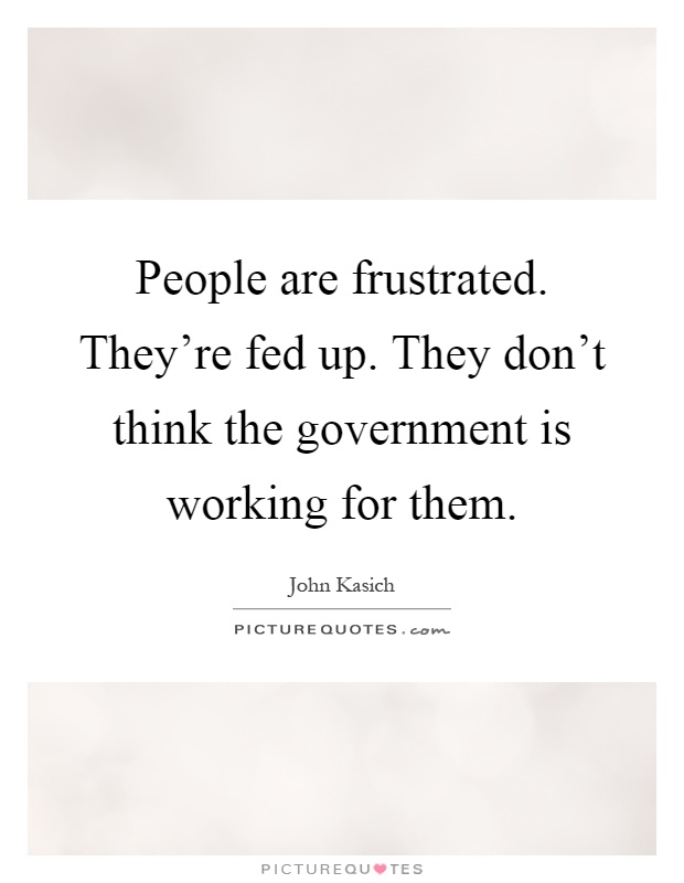 People are frustrated. They're fed up. They don't think the government is working for them Picture Quote #1