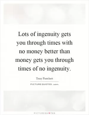 Lots of ingenuity gets you through times with no money better than money gets you through times of no ingenuity Picture Quote #1