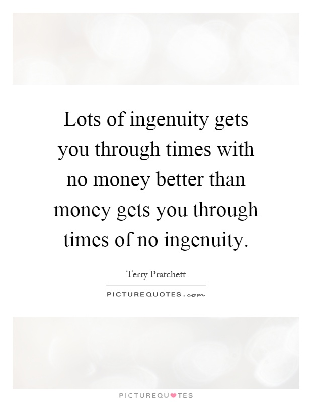 Lots of ingenuity gets you through times with no money better than money gets you through times of no ingenuity Picture Quote #1