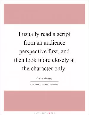 I usually read a script from an audience perspective first, and then look more closely at the character only Picture Quote #1