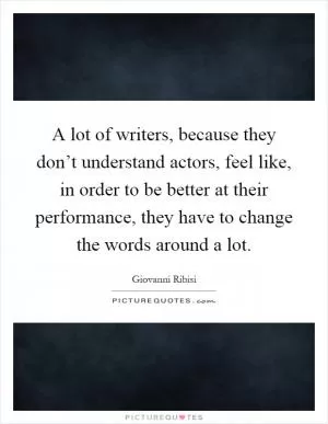 A lot of writers, because they don’t understand actors, feel like, in order to be better at their performance, they have to change the words around a lot Picture Quote #1