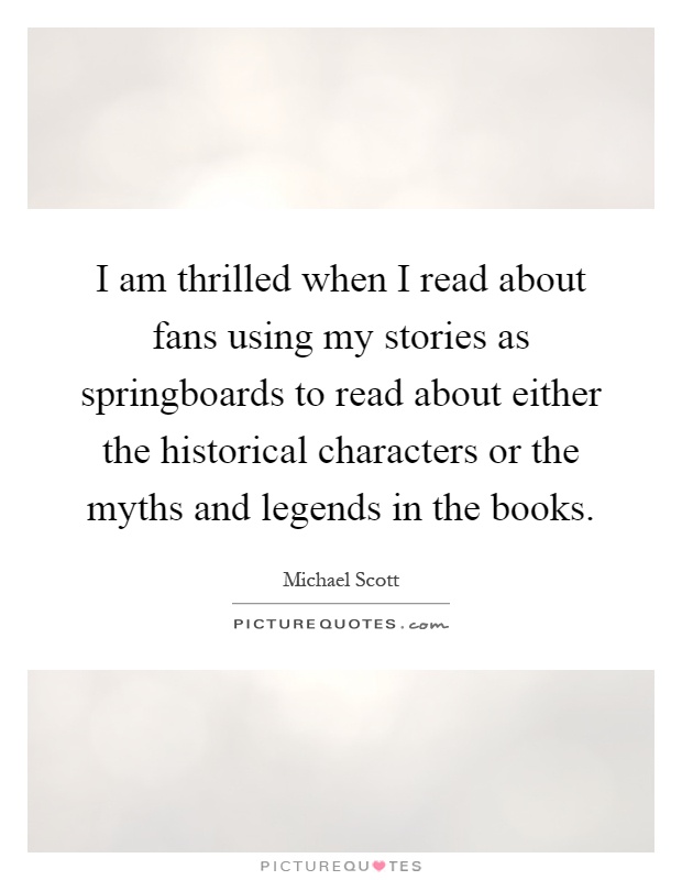 I am thrilled when I read about fans using my stories as springboards to read about either the historical characters or the myths and legends in the books Picture Quote #1
