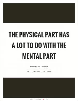 The physical part has a lot to do with the mental part Picture Quote #1