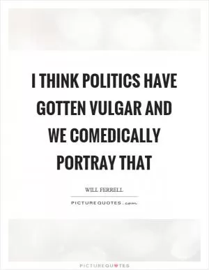 I think politics have gotten vulgar and we comedically portray that Picture Quote #1