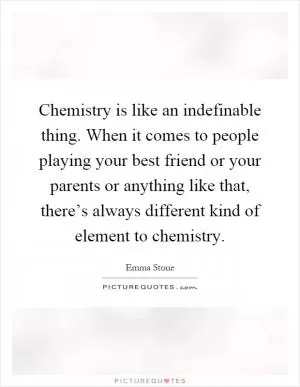 Chemistry is like an indefinable thing. When it comes to people playing your best friend or your parents or anything like that, there’s always different kind of element to chemistry Picture Quote #1