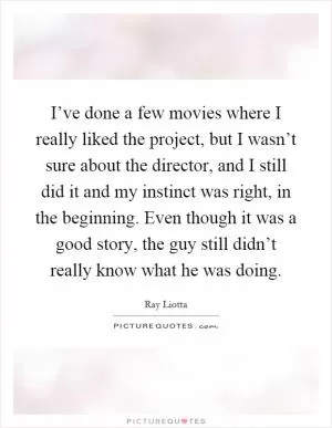 I’ve done a few movies where I really liked the project, but I wasn’t sure about the director, and I still did it and my instinct was right, in the beginning. Even though it was a good story, the guy still didn’t really know what he was doing Picture Quote #1