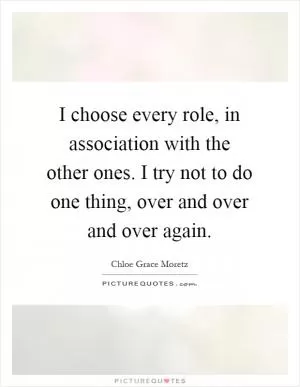 I choose every role, in association with the other ones. I try not to do one thing, over and over and over again Picture Quote #1