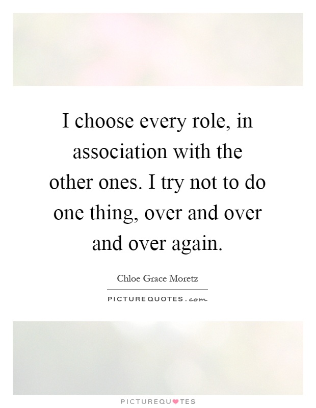 I choose every role, in association with the other ones. I try not to do one thing, over and over and over again Picture Quote #1