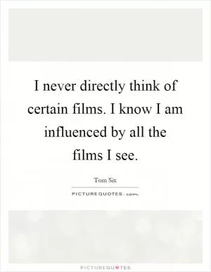 I never directly think of certain films. I know I am influenced by all the films I see Picture Quote #1