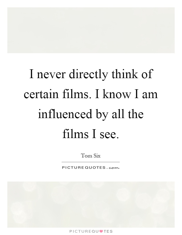 I never directly think of certain films. I know I am influenced by all the films I see Picture Quote #1