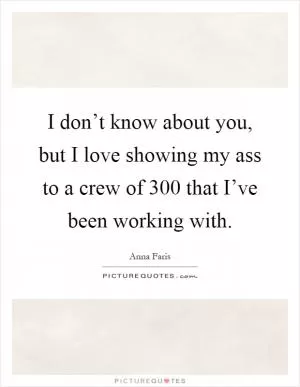 I don’t know about you, but I love showing my ass to a crew of 300 that I’ve been working with Picture Quote #1