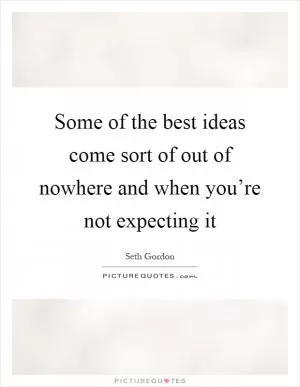 Some of the best ideas come sort of out of nowhere and when you’re not expecting it Picture Quote #1