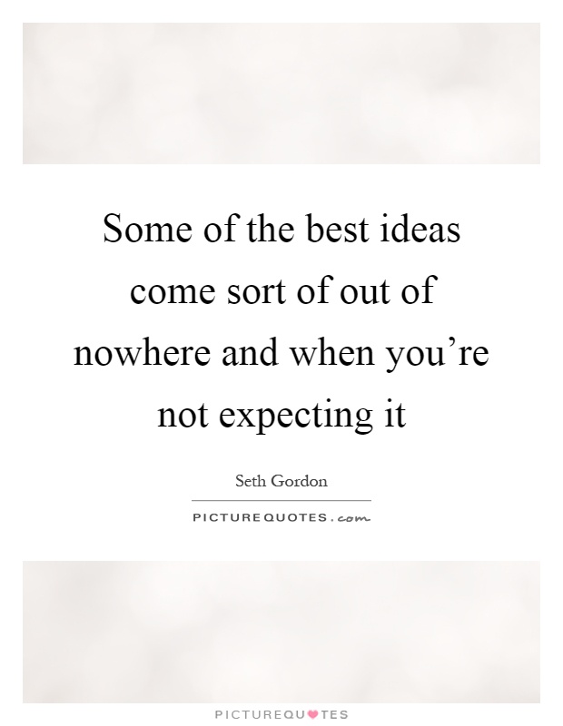 Some of the best ideas come sort of out of nowhere and when you're not expecting it Picture Quote #1