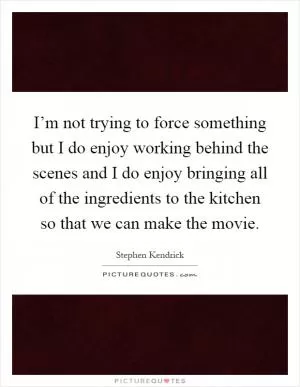 I’m not trying to force something but I do enjoy working behind the scenes and I do enjoy bringing all of the ingredients to the kitchen so that we can make the movie Picture Quote #1