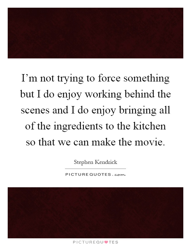 I'm not trying to force something but I do enjoy working behind the scenes and I do enjoy bringing all of the ingredients to the kitchen so that we can make the movie Picture Quote #1