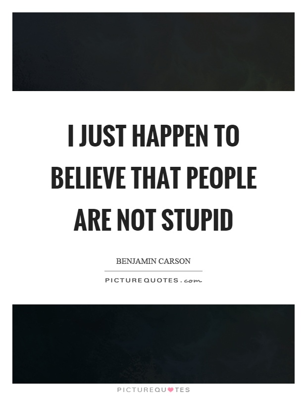 I just happen to believe that people are not stupid Picture Quote #1