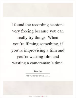 I found the recording sessions very freeing because you can really try things. When you’re filming something, if you’re improvising a film and you’re wasting film and wasting a cameraman’s time Picture Quote #1