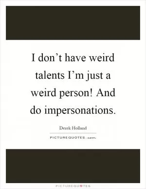 I don’t have weird talents I’m just a weird person! And do impersonations Picture Quote #1