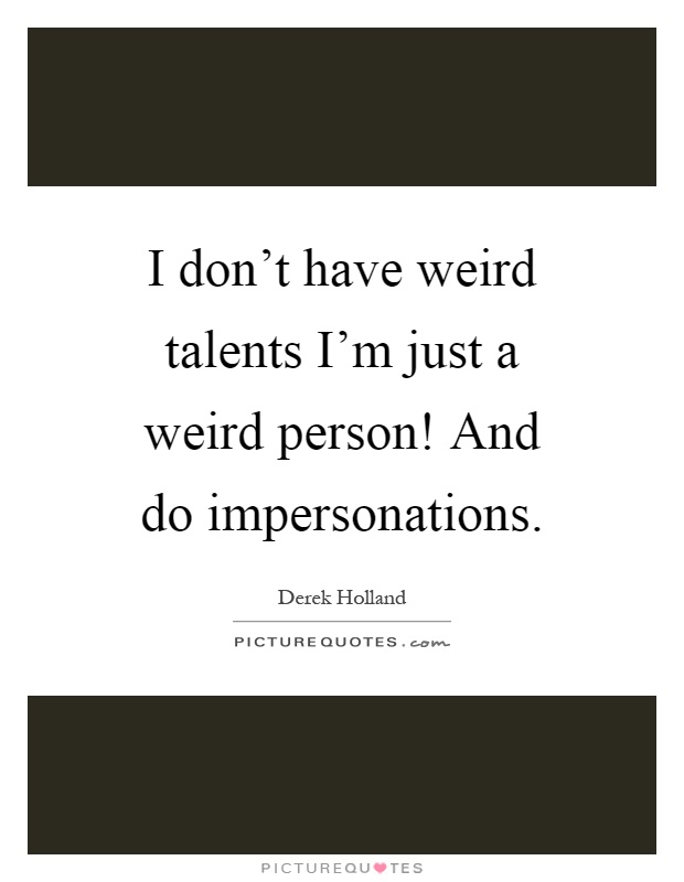 I don't have weird talents I'm just a weird person! And do impersonations Picture Quote #1