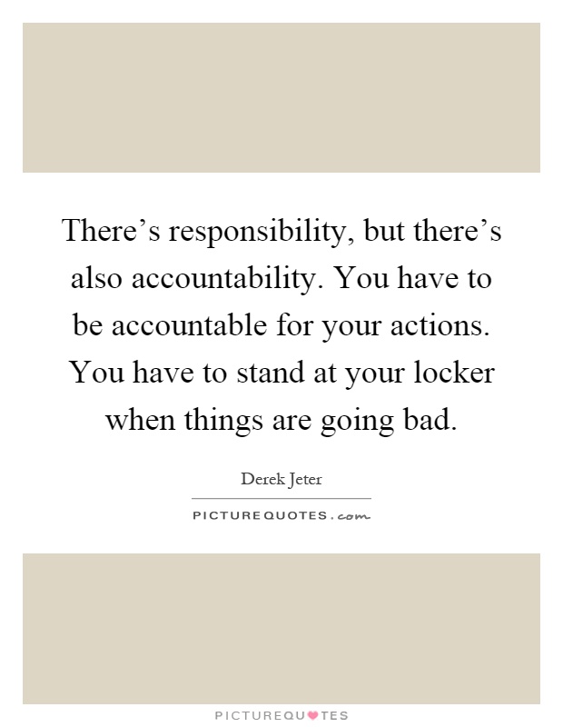 There's responsibility, but there's also accountability. You have to be accountable for your actions. You have to stand at your locker when things are going bad Picture Quote #1