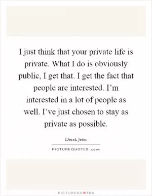 I just think that your private life is private. What I do is obviously public, I get that. I get the fact that people are interested. I’m interested in a lot of people as well. I’ve just chosen to stay as private as possible Picture Quote #1