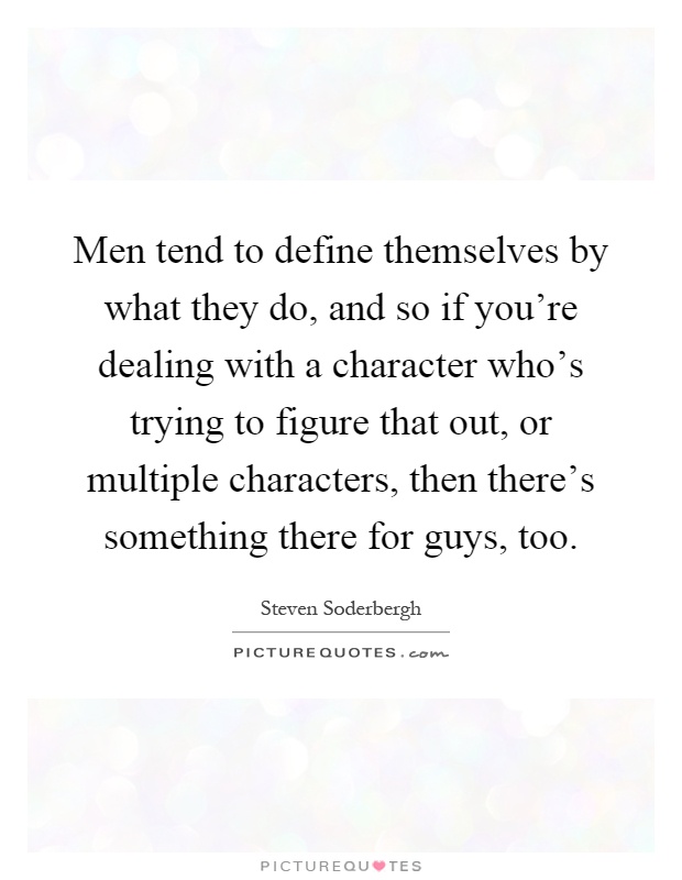 Men tend to define themselves by what they do, and so if you're dealing with a character who's trying to figure that out, or multiple characters, then there's something there for guys, too Picture Quote #1
