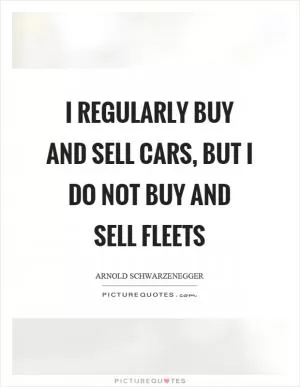 I regularly buy and sell cars, but I do not buy and sell fleets Picture Quote #1