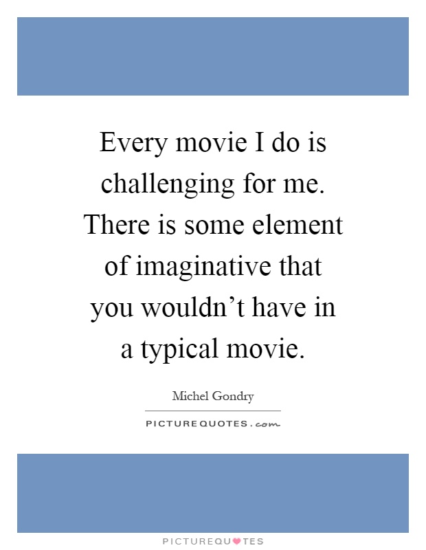 Every movie I do is challenging for me. There is some element of imaginative that you wouldn't have in a typical movie Picture Quote #1