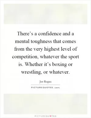 There’s a confidence and a mental toughness that comes from the very highest level of competition, whatever the sport is. Whether it’s boxing or wrestling, or whatever Picture Quote #1