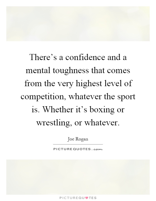There's a confidence and a mental toughness that comes from the very highest level of competition, whatever the sport is. Whether it's boxing or wrestling, or whatever Picture Quote #1