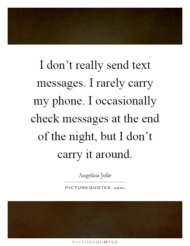 I don't really send text messages. I rarely carry my phone. I occasionally check messages at the end of the night, but I don't carry it around Picture Quote #1