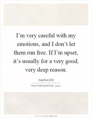 I’m very careful with my emotions, and I don’t let them run free. If I’m upset, it’s usually for a very good, very deep reason Picture Quote #1