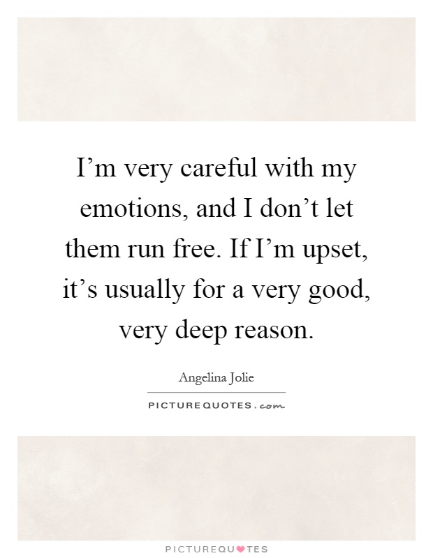 I'm very careful with my emotions, and I don't let them run free. If I'm upset, it's usually for a very good, very deep reason Picture Quote #1