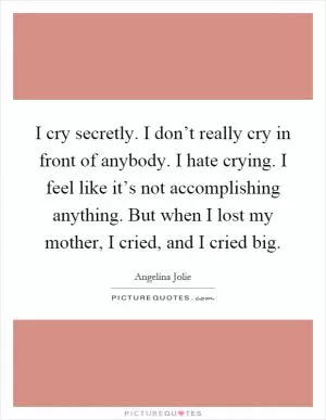 I cry secretly. I don’t really cry in front of anybody. I hate crying. I feel like it’s not accomplishing anything. But when I lost my mother, I cried, and I cried big Picture Quote #1