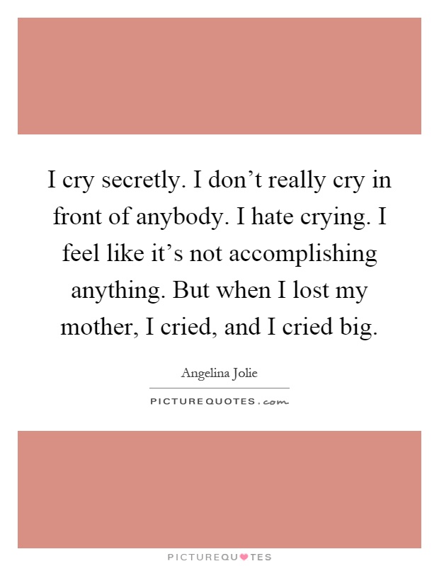 I cry secretly. I don't really cry in front of anybody. I hate crying. I feel like it's not accomplishing anything. But when I lost my mother, I cried, and I cried big Picture Quote #1