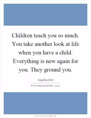 Children teach you so much. You take another look at life when you have a child. Everything is new again for you. They ground you Picture Quote #1