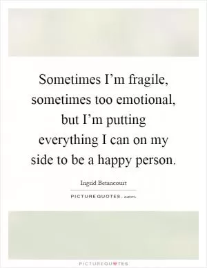 Sometimes I’m fragile, sometimes too emotional, but I’m putting everything I can on my side to be a happy person Picture Quote #1