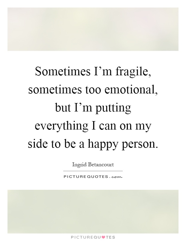Sometimes I'm fragile, sometimes too emotional, but I'm putting everything I can on my side to be a happy person Picture Quote #1