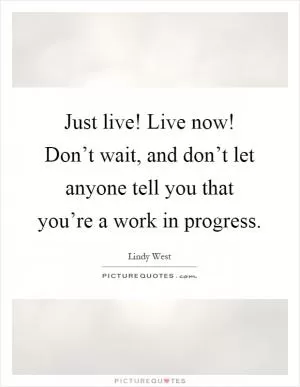 Just live! Live now! Don’t wait, and don’t let anyone tell you that you’re a work in progress Picture Quote #1