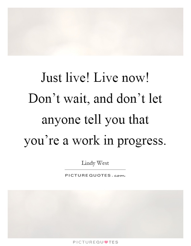 Just live! Live now! Don't wait, and don't let anyone tell you that you're a work in progress Picture Quote #1