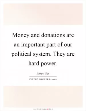 Money and donations are an important part of our political system. They are hard power Picture Quote #1