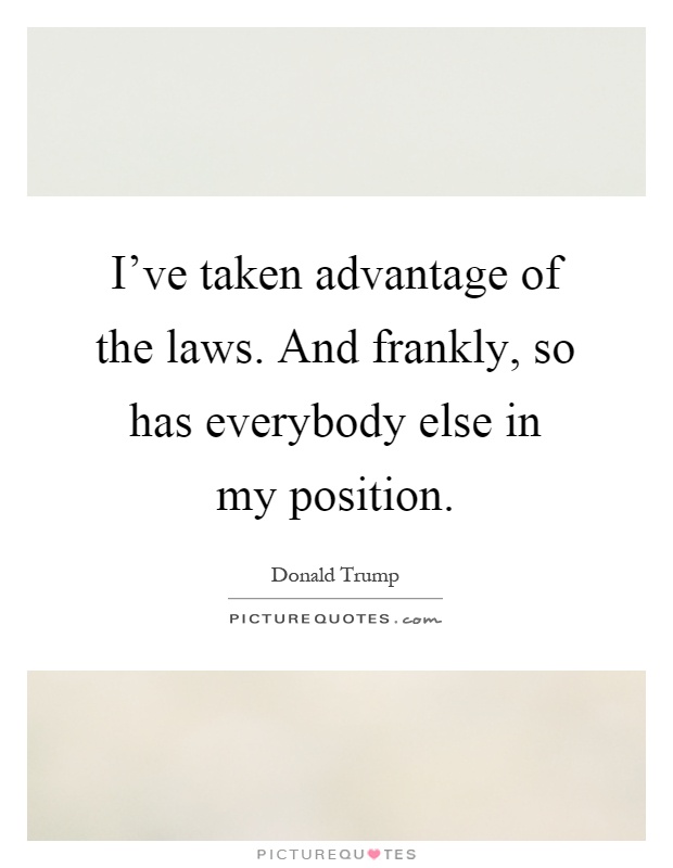 I've taken advantage of the laws. And frankly, so has everybody else in my position Picture Quote #1