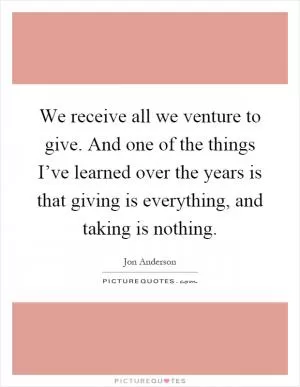 We receive all we venture to give. And one of the things I’ve learned over the years is that giving is everything, and taking is nothing Picture Quote #1