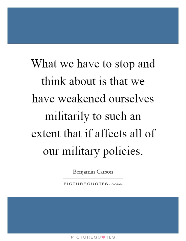 What we have to stop and think about is that we have weakened ourselves militarily to such an extent that if affects all of our military policies Picture Quote #1