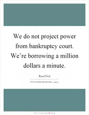 We do not project power from bankruptcy court. We’re borrowing a million dollars a minute Picture Quote #1