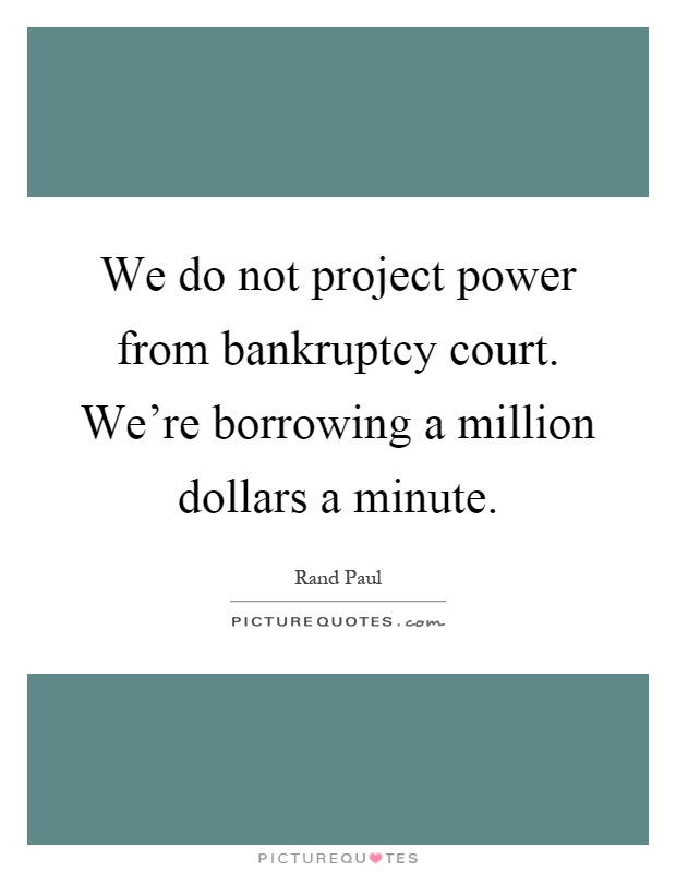 We do not project power from bankruptcy court. We're borrowing a million dollars a minute Picture Quote #1