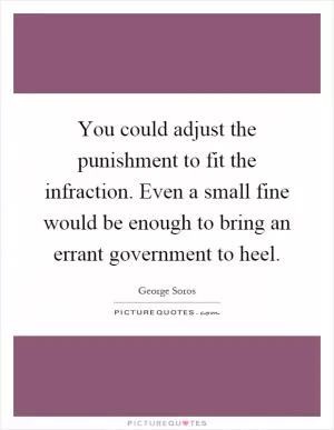 You could adjust the punishment to fit the infraction. Even a small fine would be enough to bring an errant government to heel Picture Quote #1