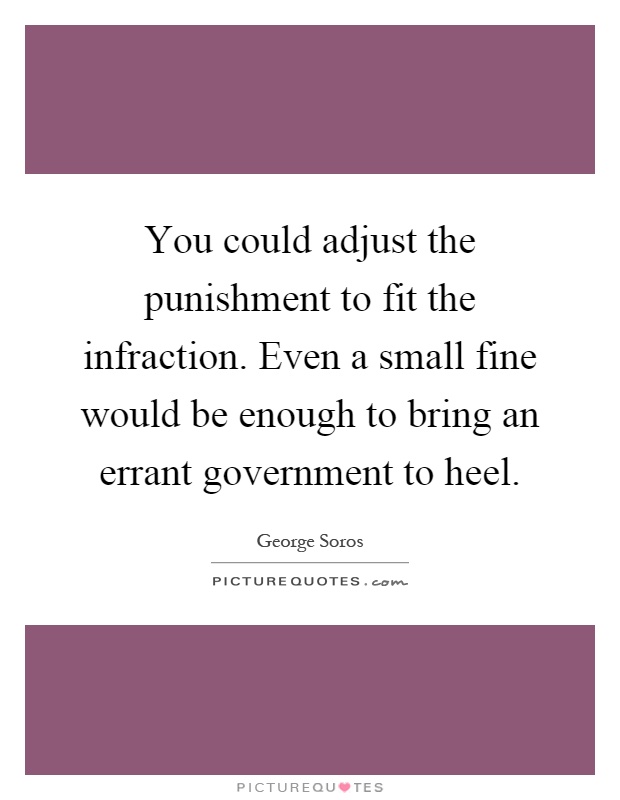 You could adjust the punishment to fit the infraction. Even a small fine would be enough to bring an errant government to heel Picture Quote #1